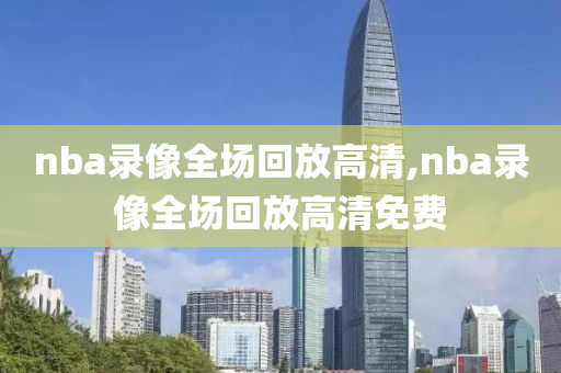 nba录像全场回放高清,nba录像全场回放高清免费